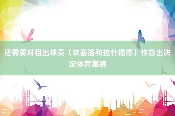 还需要对租出球员（坎塞洛和拉什福德）作念出决定体育集锦