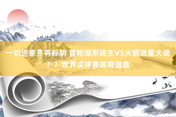 一切迹象齐将标明 首轮湖东谈主VS火箭流量大战？？世界买球赛体育信息