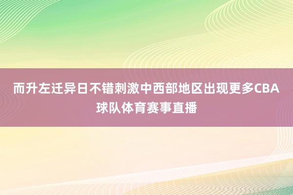 而升左迁异日不错刺激中西部地区出现更多CBA球队体育赛事直播