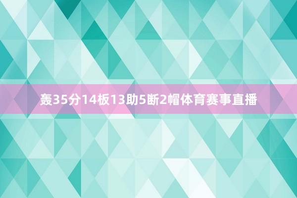 轰35分14板13助5断2帽体育赛事直播