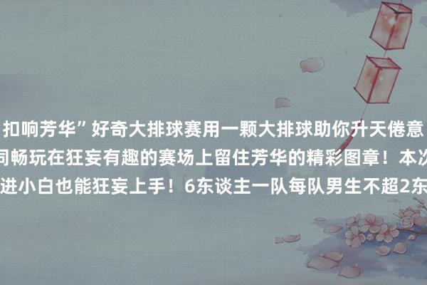 扣响芳华”好奇大排球赛用一颗大排球助你升天倦意烽火神色邀请身边伙伴一同畅玩在狂妄有趣的赛场上留住芳华的精彩图章！本次活动将传统排球改进改进小白也能狂妄上手！6东谈主一队每队男生不超2东谈主共24支戎行淘汰赛八强赛层层晋级还能挑战“六东谈主传接球”“轨谈传球”等好奇小游戏赢金币兑换紧密奖品！（活动措施详见往期推送）通盘到场队员可多礼育竞赛5分一、二、三等奖还有紧密礼品限额有限先到先得报名技能4.9晚21:00报名领域技能为4.10晚21:00快快组队报名总共在排球场上开释芳华能量展现阳光阵势吧！案牍｜体育活命中心 吕怡涵 声名昊图片｜百度排版｜融媒体中心 潘妙涵 世界买球赛体育信息