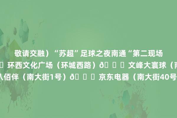 敬请交融）“苏超”足球之夜南通“第二现场”不雅赛点位崇川区📍环西文化广场（环城西路）📍文峰大寰球（南大街3-21号）📍八佰伴（南大街1号）📍京东电器（南大街40号）📍南通万象城（北大街111号）📍南通圆融广场（工农路57号）📍金鹰购物中心南通中心店（工农路57号）📍南通印象城（工农南路155号）📍崇川大有境（不雅畅路38号）📍南通文峰广场（虹桥路1号）📍龙信广场（深南路1号）📍万达广场（深南路9号）📍滨江海外邮轮中心（洪江路西北30米）📍瑞力产业园（中新二路）📍南通复悦里（工农南路100号）📍唐闸北市景区（唐闸镇街说念汤家胡同366号）📍南通梦田酒吧（北大街1号南通探险王国24栋）南通改造区📍紫琅新寰宇湖山广场（崇州正途53号）南通斥地区📍永旺梦乐城内场（星湖正途1066号）📍星湖城市广场（星旺路怡达路交叉口永旺东侧）📍星湖101广场（星湖正途1101号）📍豚湾慕尼黑啤酒屋（修起东路499号）苏锡通园区📍枫叶小镇奥特莱斯（海澳路77号）通州湾示范区📍东安荟营业广场（东安正途27号）📍蓝湾滨水营业街（好意思豪澜庭南100米黄河路南）通州区📍文峰大寰球通州店（金沙街说念设立路206号）📍南山湖水街（珠江路与西湖东路交叉口东南角）📍通州万达广场（早霞东路198号）📍泽宥文创中心（金霞路金桥路交叉口）📍平潮体育公园（平潮镇设立东路与马躺路交叉口）海门区📍云栖星境海外文旅基地（香港路777号）📍海门龙信广场购物中心（长江南路99号）📍文峰大寰球海门店（长江路608号）海安市📍海安喜润城（中坝中路41号）📍海安万达广场（黄海正途西8号）📍文峰大寰球海安店（宁海南路2号）📍海安星湖001（黄海正途东29号）如皋市📍如皋吾悦广场（惠政路5号一楼大中庭）📍如皋万达广场（万寿南路与自若东路交织处一楼）📍文峰大寰球如皋店（中山路418号）📍如皋雉水夜集（城南街说念绿杨南路）如东县📍如意东方广场（掘港街说念运河路1号）📍栟茶茗海戏楼（栟茶古镇中市街）📍文峰大寰球如东店（掘港街说念青园路56号）📍上河印巷古井广场（江海东路与东说念主民路交织处）📍如东喜润城（城中街说念珠江路7号）📍小洋口桃花岛（金蛤正途99号）启东市📍启东文峰大寰球（汇龙镇东说念主民中路650号）📍启东吾悦广场（汇龙镇世纪正途与设立南路交织处）📍启东凤凰荟购物广场（汇龙镇东说念主民西路1188号）开端：南通市商务局剪辑：彭小燕校对：严慧敏责编：张晓丰审核：晨光 叶国 世界买球赛体育信息