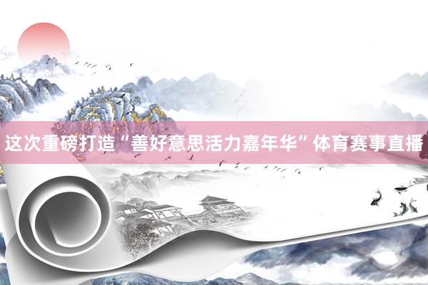 这次重磅打造“善好意思活力嘉年华”体育赛事直播