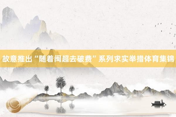 故意推出“随着闽超去破费”系列求实举措体育集锦