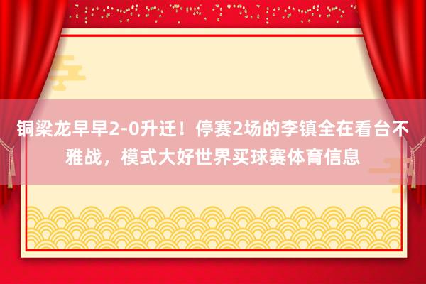 铜梁龙早早2-0升迁！停赛2场的李镇全在看台不雅战，模式大好世界买球赛体育信息