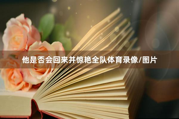 他是否会回来并惊艳全队体育录像/图片