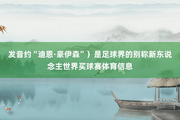 发音约“迪恩·豪伊森”）是足球界的别称新东说念主世界买球赛体育信息