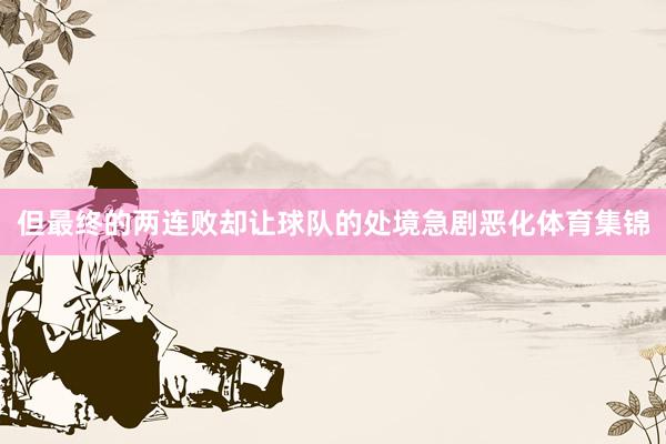 但最终的两连败却让球队的处境急剧恶化体育集锦