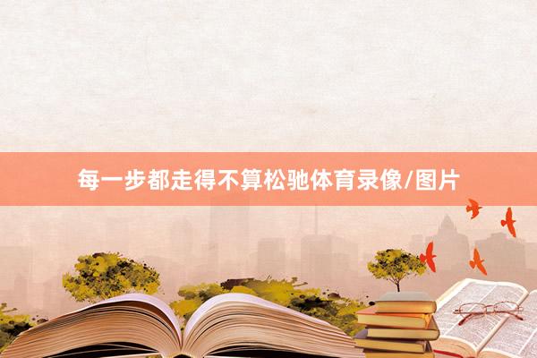 每一步都走得不算松驰体育录像/图片