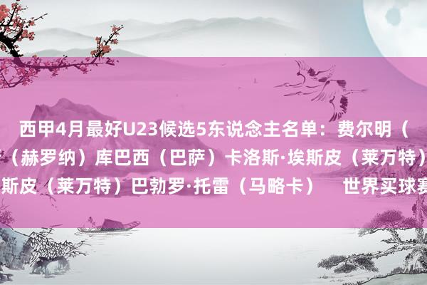 西甲4月最好U23候选5东说念主名单：费尔明（巴萨）阿尔瑙·马丁内斯（赫罗纳）库巴西（巴萨）卡洛斯·埃斯皮（莱万特）巴勃罗·托雷（马略卡）    世界买球赛体育信息