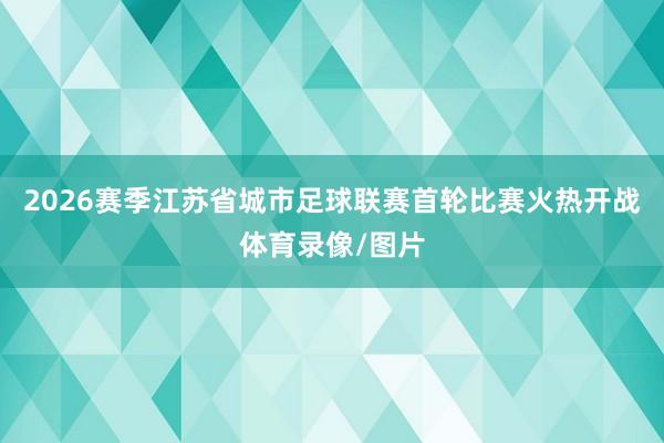 2026赛季江苏省城市足球联赛首轮比赛火热开战体育录像/图片