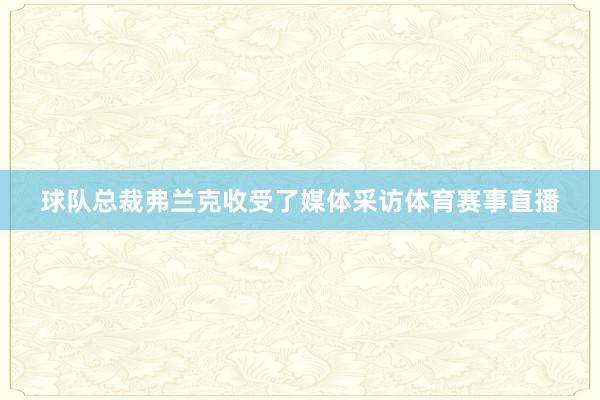 球队总裁弗兰克收受了媒体采访体育赛事直播