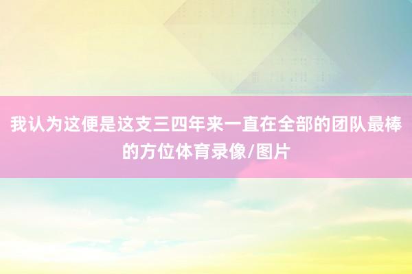 我认为这便是这支三四年来一直在全部的团队最棒的方位体育录像/图片