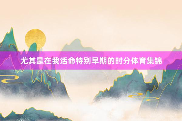 尤其是在我活命特别早期的时分体育集锦