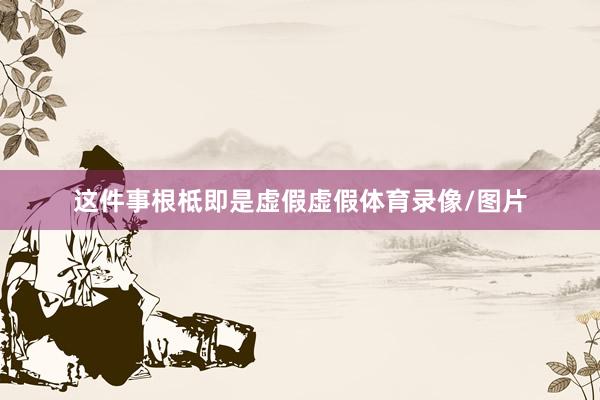 这件事根柢即是虚假虚假体育录像/图片