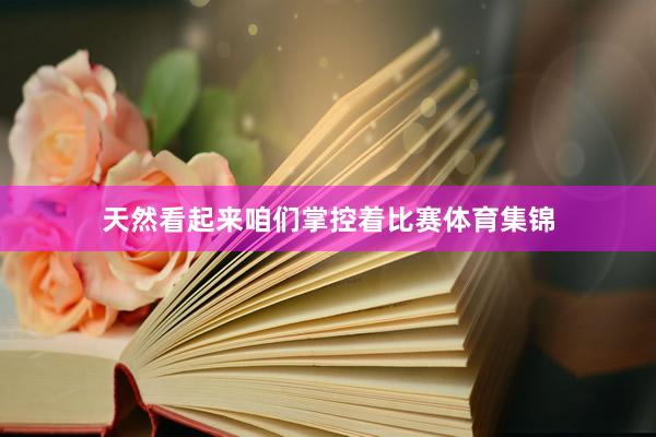 天然看起来咱们掌控着比赛体育集锦