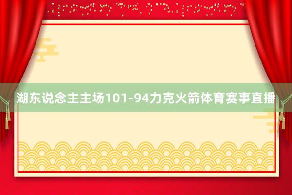 湖东说念主主场101-94力克火箭体育赛事直播