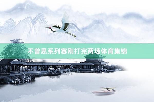 不曾思系列赛刚打完两场体育集锦