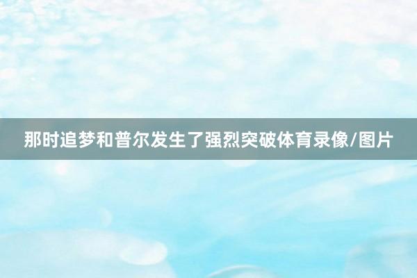 那时追梦和普尔发生了强烈突破体育录像/图片