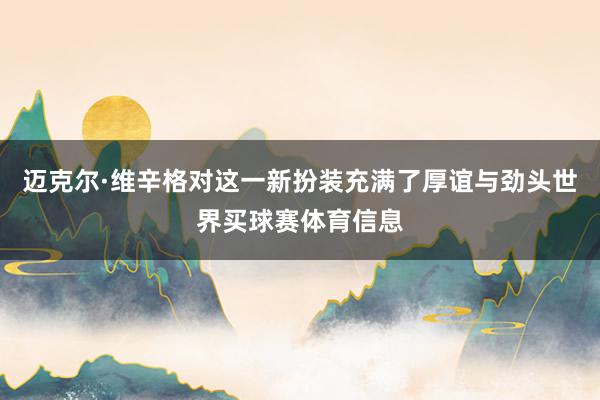 迈克尔·维辛格对这一新扮装充满了厚谊与劲头世界买球赛体育信息