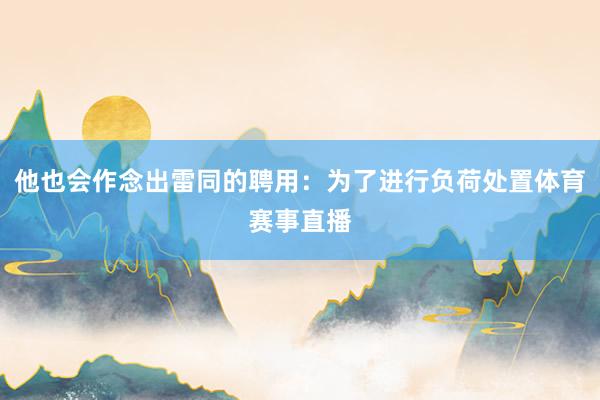 他也会作念出雷同的聘用:为了进行负荷处置体育赛事直播