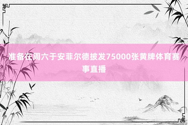 准备在周六于安菲尔德披发75000张黄牌体育赛事直播