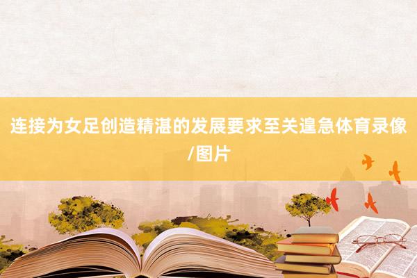 连接为女足创造精湛的发展要求至关遑急体育录像/图片