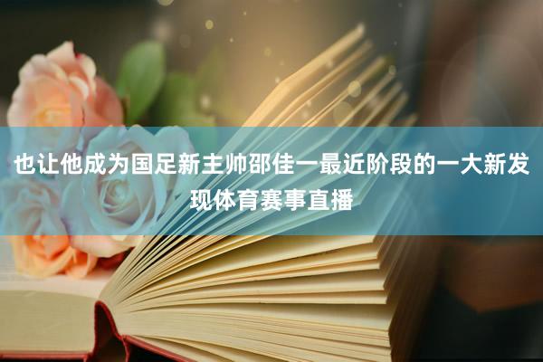 也让他成为国足新主帅邵佳一最近阶段的一大新发现体育赛事直播