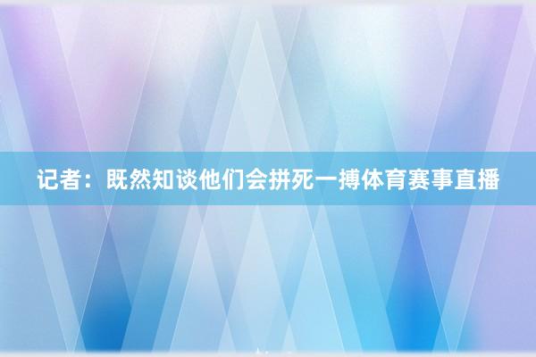 记者：既然知谈他们会拼死一搏体育赛事直播