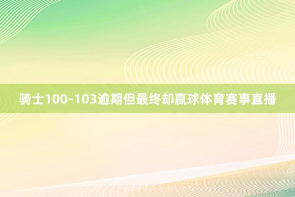 骑士100-103逾期但最终却赢球体育赛事直播