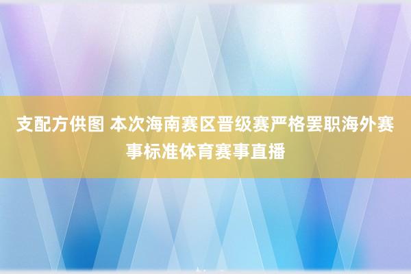 支配方供图 本次海南赛区晋级赛严格罢职海外赛事标准体育赛事直播