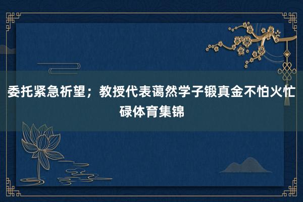 委托紧急祈望；教授代表蔼然学子锻真金不怕火忙碌体育集锦