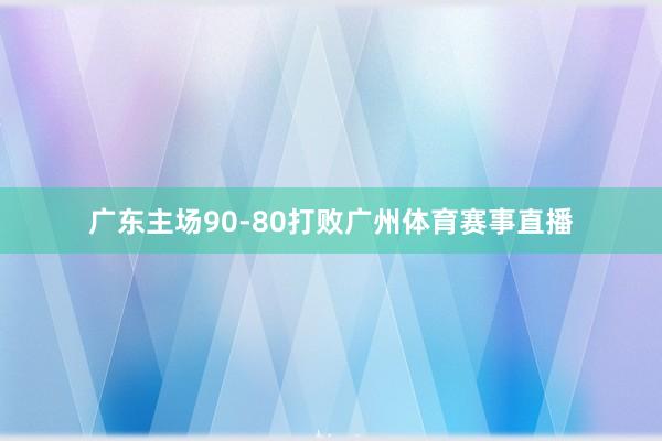 广东主场90-80打败广州体育赛事直播