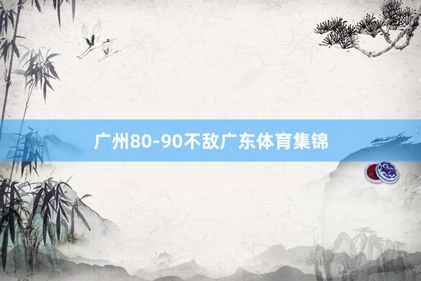 广州80-90不敌广东体育集锦