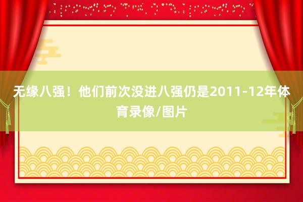 无缘八强！他们前次没进八强仍是2011-12年体育录像/图片
