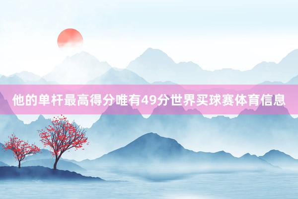 他的单杆最高得分唯有49分世界买球赛体育信息