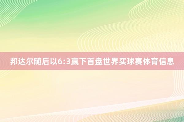 邦达尔随后以6:3赢下首盘世界买球赛体育信息