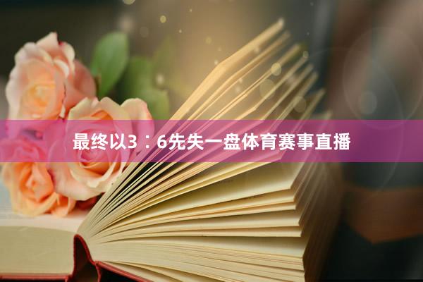 最终以3∶6先失一盘体育赛事直播