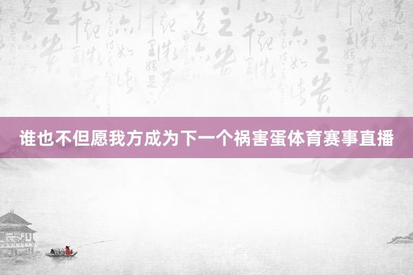 谁也不但愿我方成为下一个祸害蛋体育赛事直播