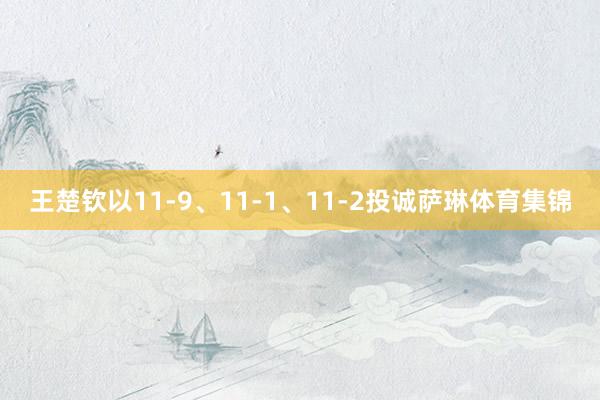 王楚钦以11-9、11-1、11-2投诚萨琳体育集锦