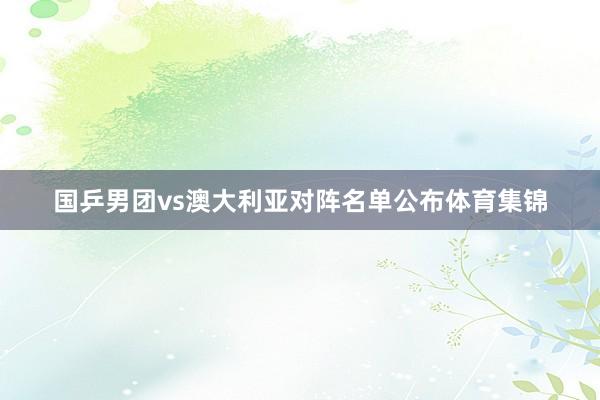 国乒男团vs澳大利亚对阵名单公布体育集锦