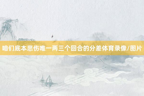 咱们底本悲伤唯一两三个回合的分差体育录像/图片