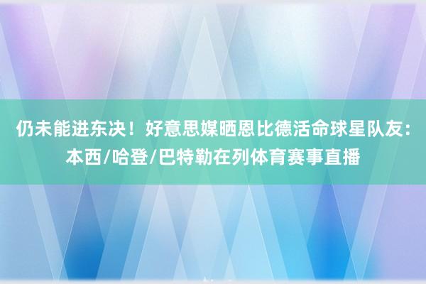 仍未能进东决！好意思媒晒恩比德活命球星队友：本西/哈登/巴特勒在列体育赛事直播