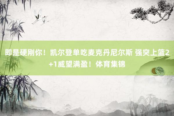 即是硬刚你！凯尔登单吃麦克丹尼尔斯 强突上篮2+1威望满盈！体育集锦