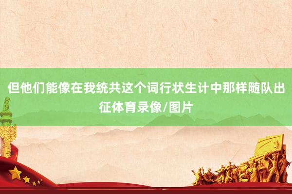 但他们能像在我统共这个词行状生计中那样随队出征体育录像/图片