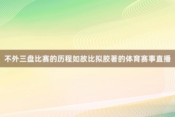 不外三盘比赛的历程如故比拟胶著的体育赛事直播