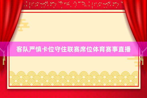客队严慎卡位守住联赛席位体育赛事直播