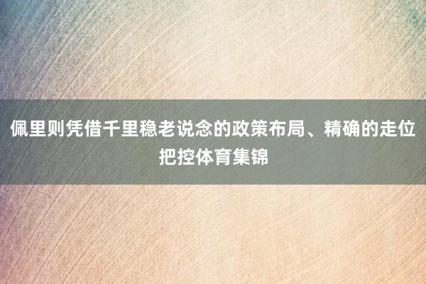 佩里则凭借千里稳老说念的政策布局、精确的走位把控体育集锦