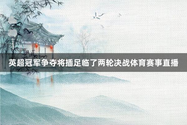 英超冠军争夺将插足临了两轮决战体育赛事直播