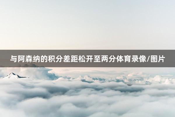 与阿森纳的积分差距松开至两分体育录像/图片